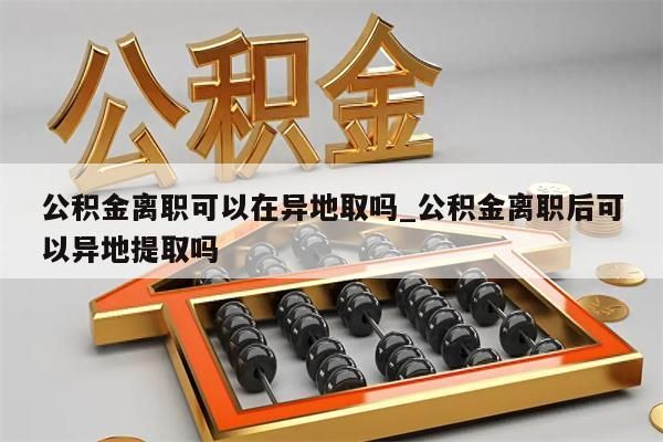 公积金离职可以在异地取吗_公积金离职后可以异地提取吗