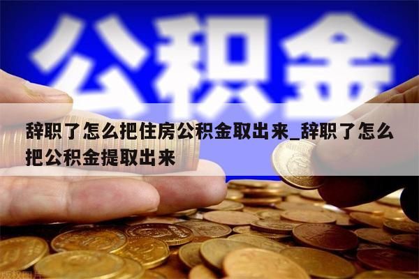 辞职了怎么把住房公积金取出来_辞职了怎么把公积金提取出来