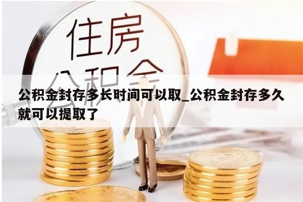 公积金封存多长时间可以取_公积金封存多久就可以提取了